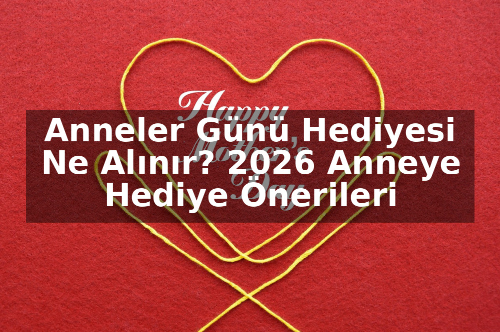 Anneler Günü Hediyesi Ne Alınır? 2026 Anneye Hediye Önerileri