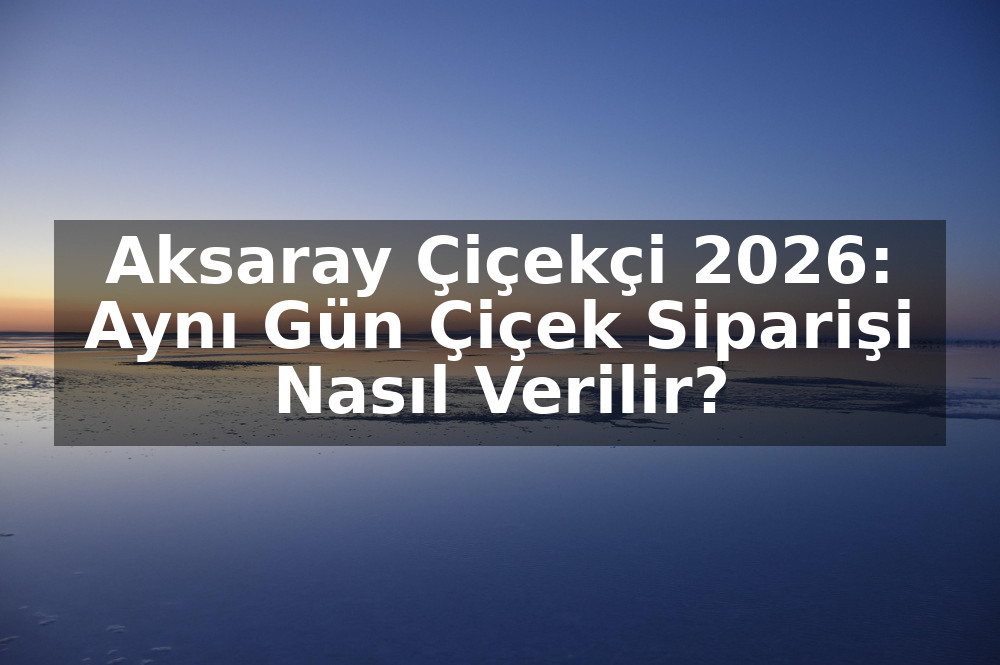 Aksaray Çiçekçi 2026: Aynı Gün Çiçek Siparişi Nasıl Verilir?