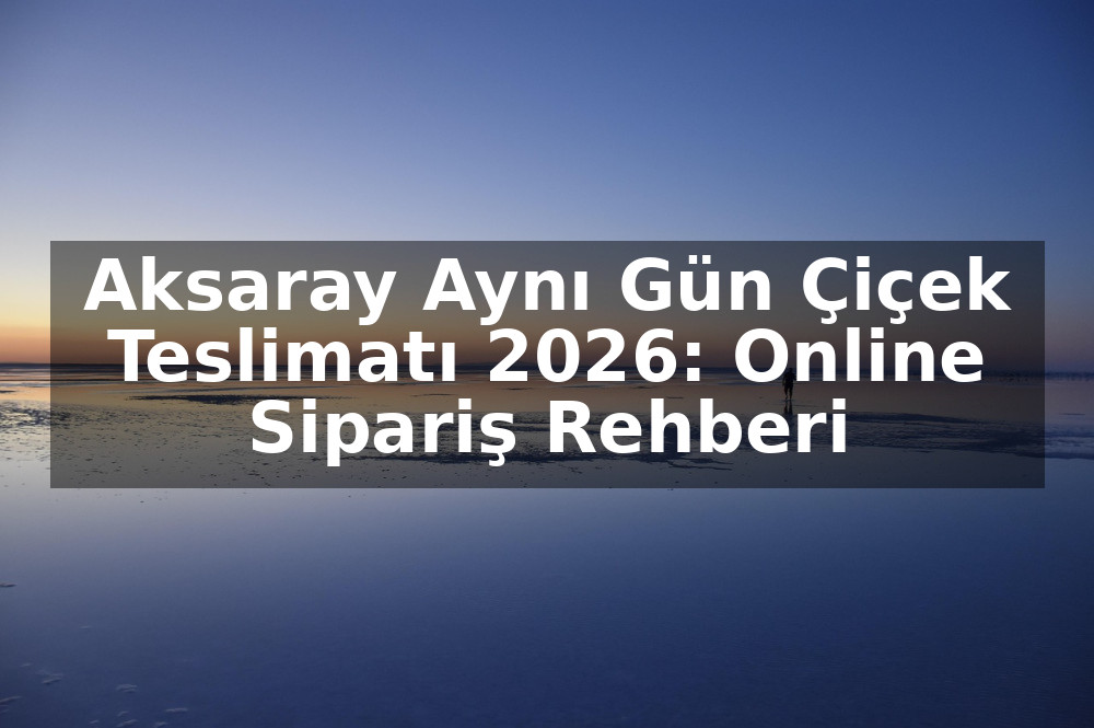 Aksaray Aynı Gün Çiçek Teslimatı 2026: Online Sipariş Rehberi