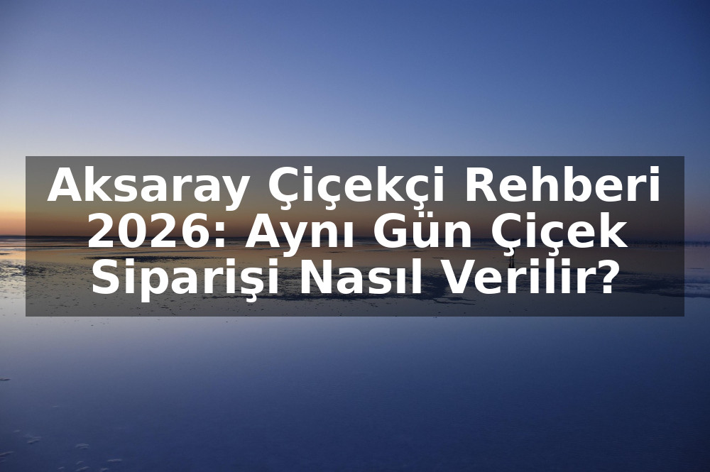 Aksaray Çiçekçi Rehberi 2026: Aynı Gün Çiçek Siparişi Nasıl Verilir?