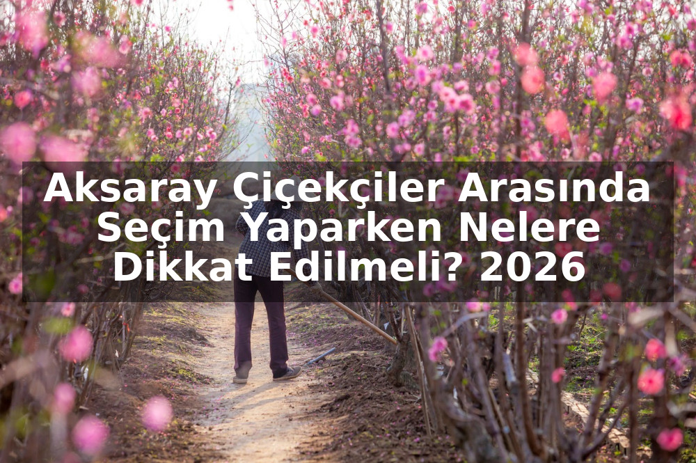 Aksaray Çiçekçiler Arasında Seçim Yaparken Nelere Dikkat Edilmeli? 2026