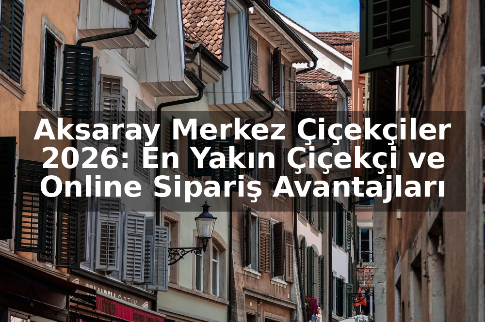 Aksaray Merkez Çiçekçiler 2026: En Yakın Çiçekçi ve Online Sipariş Avantajları