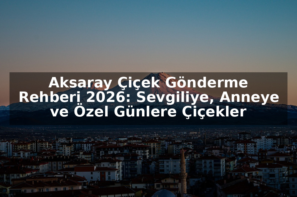 Aksaray Çiçek Gönderme Rehberi 2026: Sevgiliye, Anneye ve Özel Günlere Çiçekler