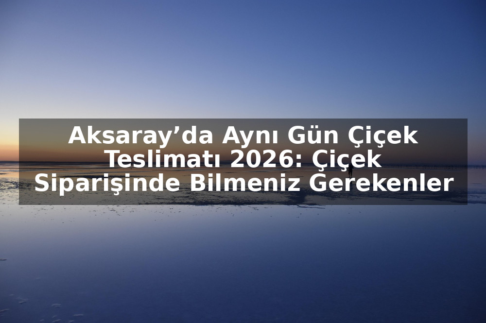 Aksaray’da Aynı Gün Çiçek Teslimatı 2026: Çiçek Siparişinde Bilmeniz Gerekenler