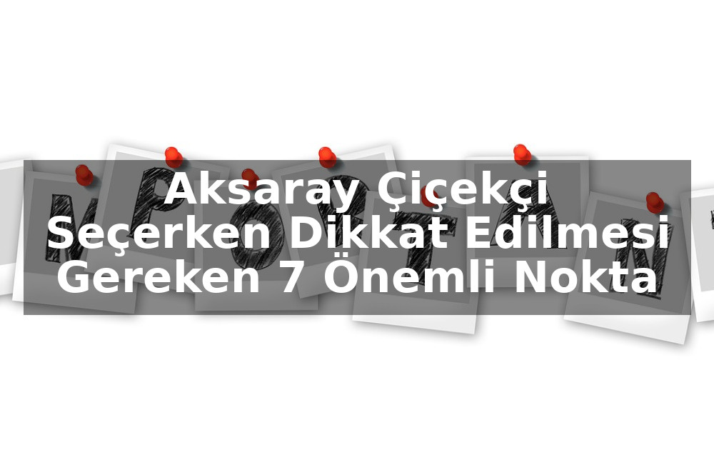 Aksaray Çiçekçi Seçerken Dikkat Edilmesi Gereken 7 Önemli Nokta