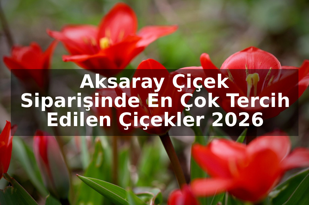 Aksaray Çiçek Siparişinde En Çok Tercih Edilen Çiçekler 2026