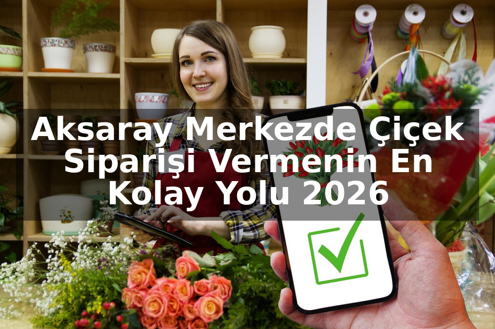 Aksaray Merkezde Çiçek Siparişi Vermenin En Kolay Yolu 2026