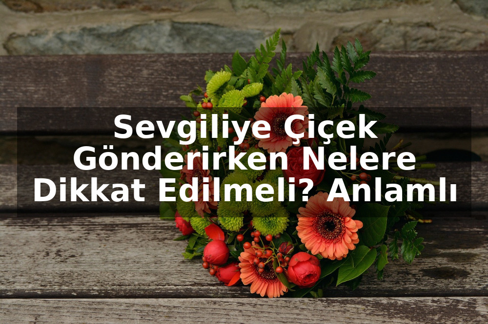 Sevgiliye Çiçek Gönderirken Nelere Dikkat Edilmeli? Anlamlı Seçimler ve Not Önerileri
