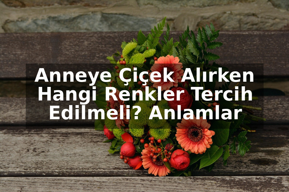 Anneye Çiçek Alırken Hangi Renkler Tercih Edilmeli? Anlamlar, Öneriler ve Dikkat Edilmesi