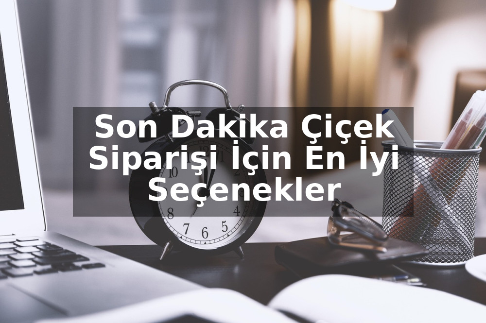 Son Dakika Çiçek Siparişi İçin En İyi Seçenekler